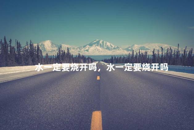 水一定要烧开吗，水一定要烧开吗