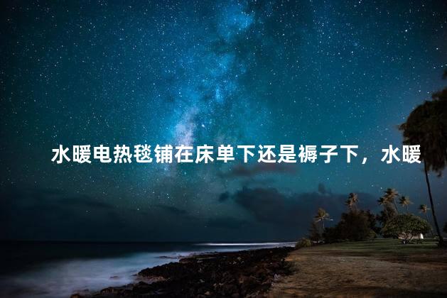 水暖电热毯铺在床单下还是褥子下，水暖电热毯铺在床单下还是褥子下呢