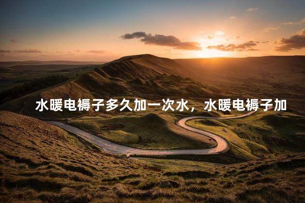 水暖电褥子多久加一次水，水暖电褥子加水一次加多少