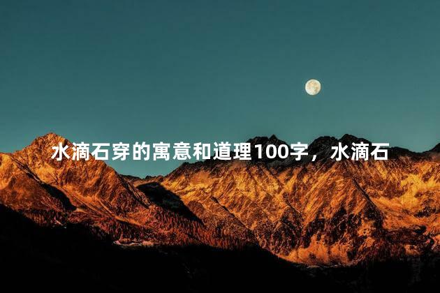 水滴石穿的寓意和道理100字，水滴石穿的含义