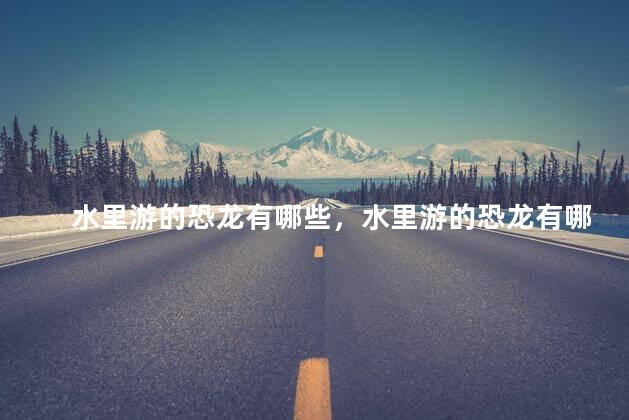 水里游的恐龙有哪些，水里游的恐龙有哪些种类