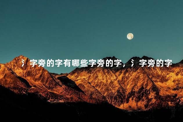 氵字旁的字有哪些字旁的字，氵字旁的字有哪些用于名字女生