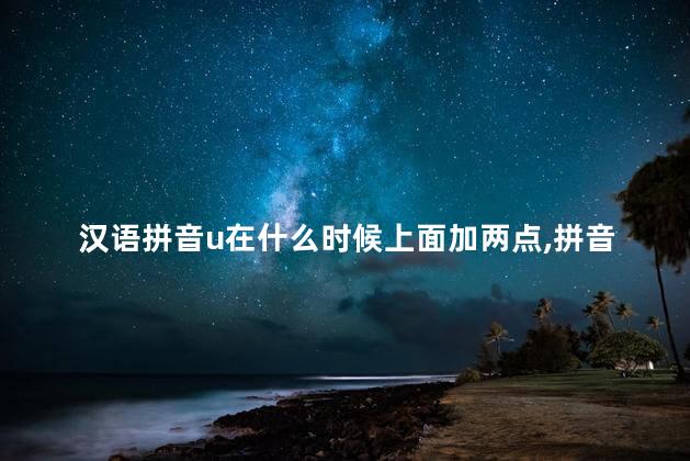 汉语拼音u在什么时候上面加两点,拼音里的u什么时候加点 汉语拼音u在什么时候上面加两点,拼音里的u什么时候加点