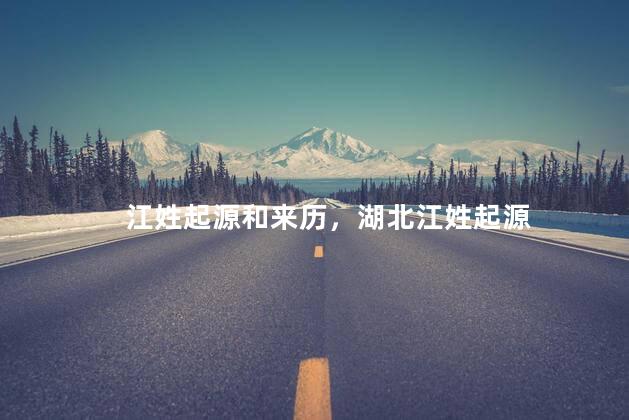 江姓起源和来历，湖北江姓起源
