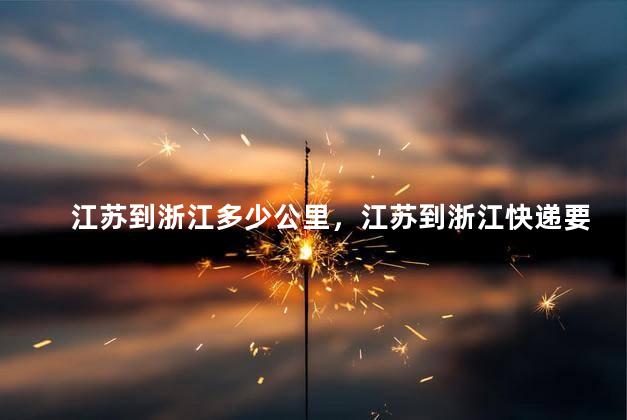 江苏到浙江多少公里，江苏到浙江快递要几天
