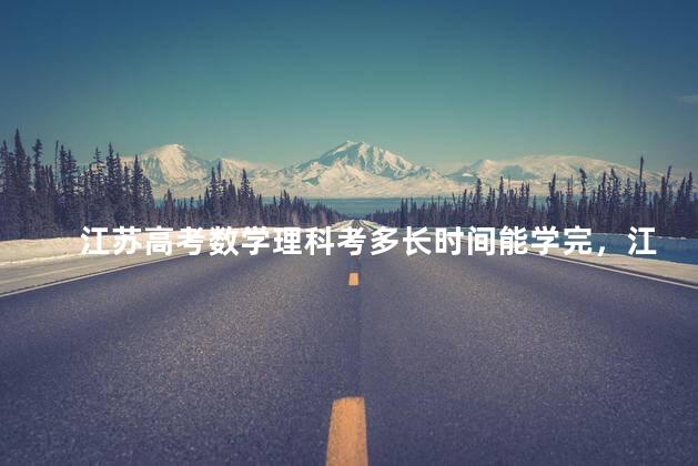 江苏高考数学理科考多长时间能学完，江苏高考数学多长时间考完