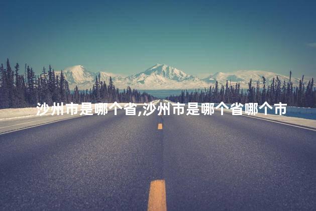 沙州市是哪个省,沙州市是哪个省哪个市 沙州市是哪个省,沙州市是哪个省哪个市