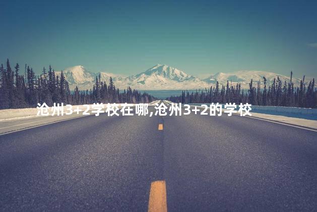 沧州3+2学校在哪,沧州3+2的学校有哪些公立学校 沧州3+2学校在哪,沧州3+2的学校有哪些公立学校