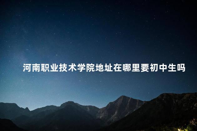 河南职业技术学院地址在哪里要初中生吗,河南职业技术学院专业有哪些 河南职业技术学院地址在哪里要初中生吗,河南职业技术学院专业有哪些