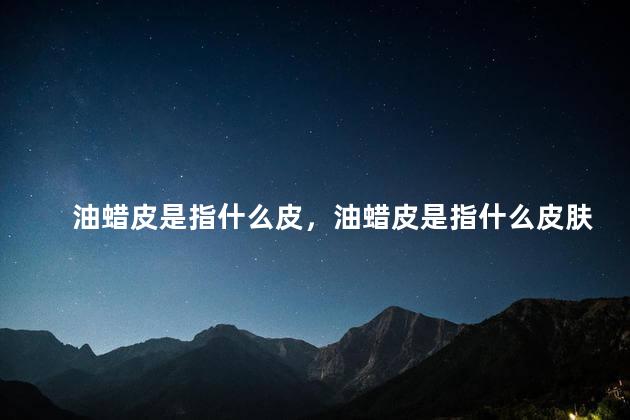 油蜡皮是指什么皮，油蜡皮是指什么皮肤