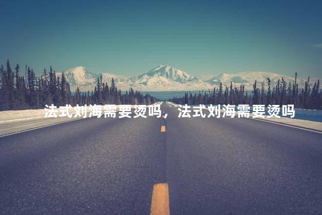 法式刘海需要烫吗，法式刘海需要烫吗