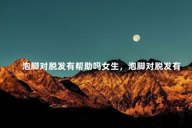 泡脚对脱发有帮助吗女生，泡脚对脱发有帮助吗女生吃什么