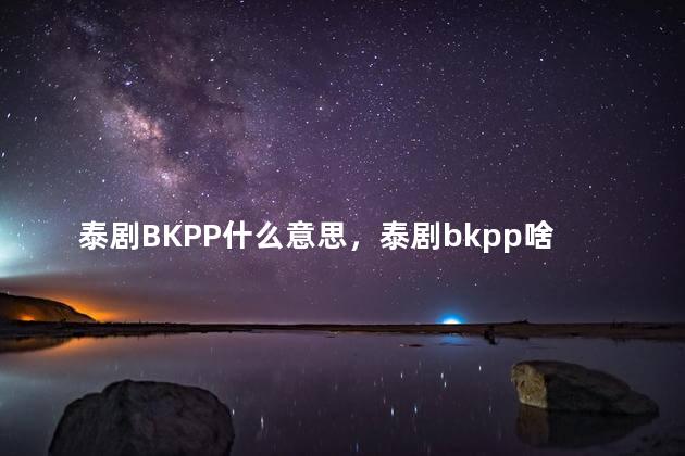 泰剧BKPP什么意思，泰剧bkpp啥意思