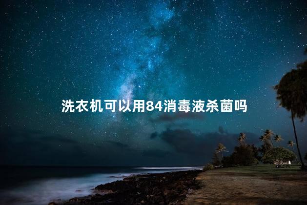 洗衣机可以用84消毒液杀菌吗