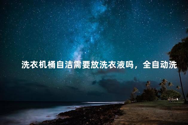 洗衣机桶自洁需要放洗衣液吗，全自动洗衣机桶自洁需要放洗衣液吗