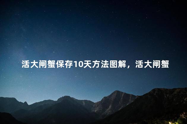 活大闸蟹保存10天方法图解，活大闸蟹保存10天方法图解