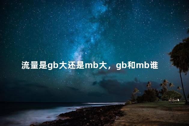 流量是gb大还是mb大，gb和mb谁大一点