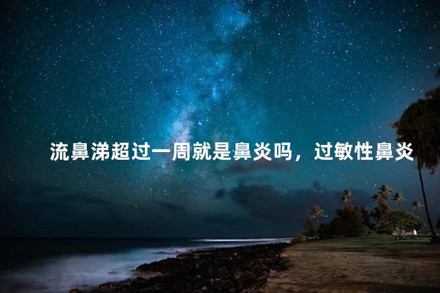 流鼻涕超过一周就是鼻炎吗，过敏性鼻炎拖久了会怎么样