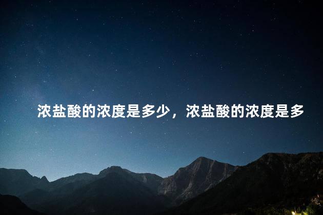 浓盐酸的浓度是多少，浓盐酸的浓度是多少mol/l