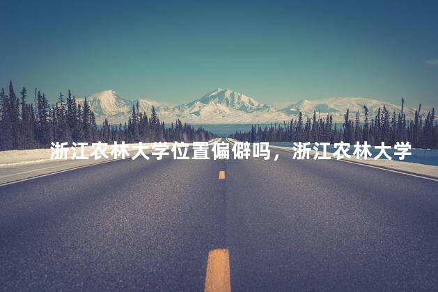 浙江农林大学位置偏僻吗，浙江农林大学位置偏吗