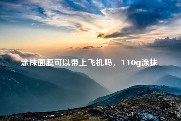 涂抹面膜可以带上飞机吗，110g涂抹面膜可以带上飞机吗