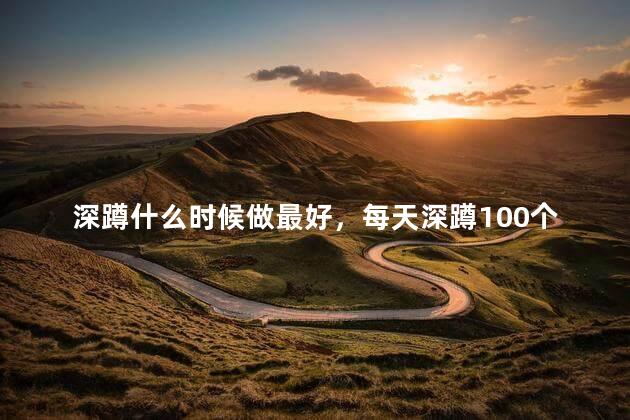 深蹲什么时候做最好，每天深蹲100个一个月后