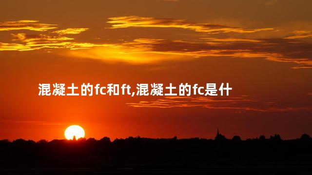 混凝土的fc和ft,混凝土的fc是什么意思 混凝土的fc和ft,混凝土的fc是什么意思