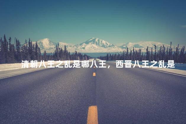 清朝八王之乱是哪八王，西晋八王之乱是哪八王