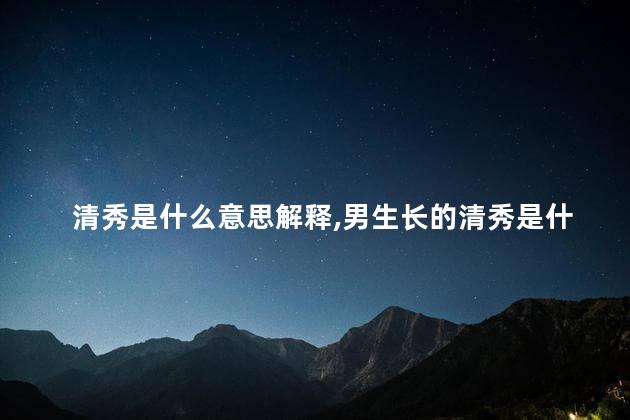 清秀是什么意思解释,男生长的清秀是什么意思 清秀是什么意思解释,男生长的清秀是什么意思