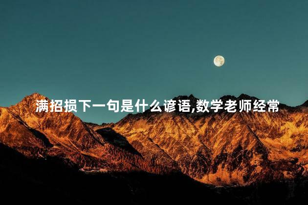 满招损下一句是什么谚语,数学老师经常以满招损下一句是什么 满招损下一句是什么谚语,数学老师经常以满招损下一句是什么