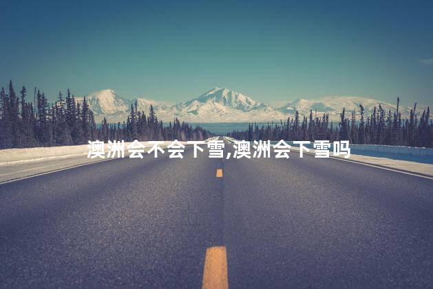 澳洲会不会下雪,澳洲会下雪吗 澳洲会不会下雪,澳洲会下雪吗