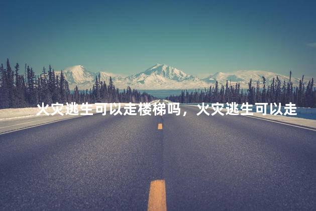 火灾逃生可以走楼梯吗，火灾逃生可以走楼梯吗为什么
