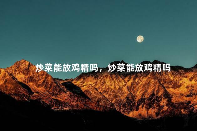 炒菜能放鸡精吗，炒菜能放鸡精吗