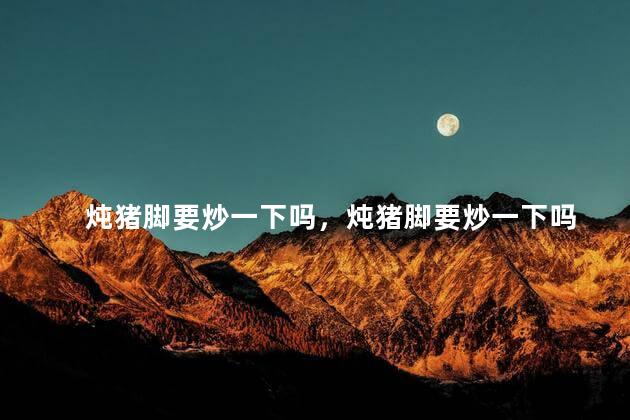 炖猪脚要炒一下吗，炖猪脚要炒一下吗