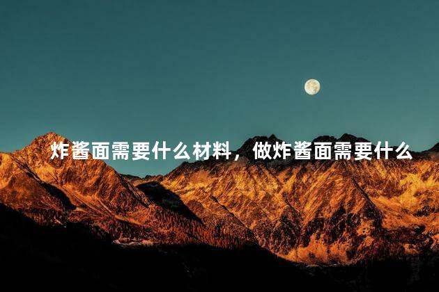 炸酱面需要什么材料，做炸酱面需要什么材料