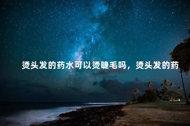 烫头发的药水可以烫睫毛吗，烫头发的药水可以烫睫毛吗女生