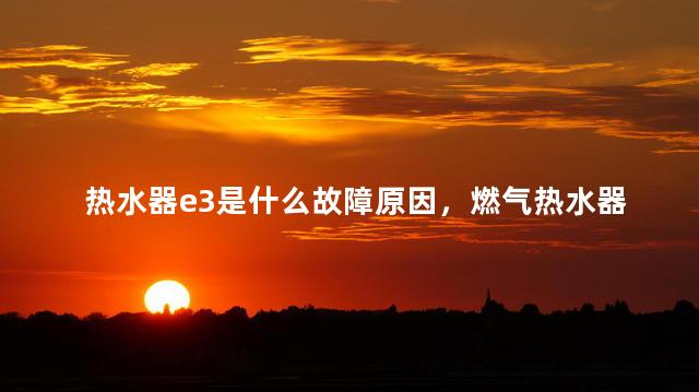 热水器e3是什么故障原因，燃气热水器e3是什么故障原因