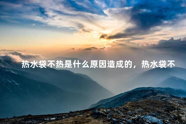 热水袋不热是什么原因造成的，热水袋不热是什么原因造成的呢