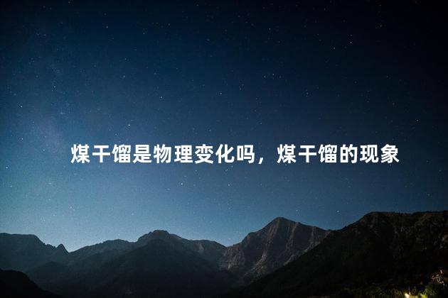 煤干馏是物理变化吗，煤干馏的现象