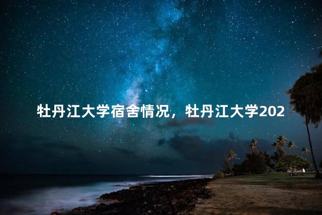 牡丹江大学宿舍情况，牡丹江大学2020年宿舍照片