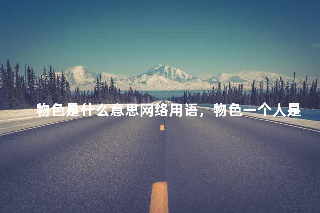 物色是什么意思网络用语，物色一个人是什么意思