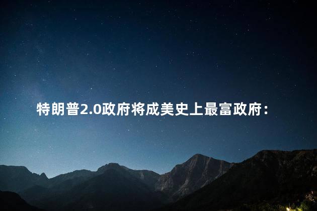 特朗普2.0政府将成美史上最富政府：财富与政策的双重焦点