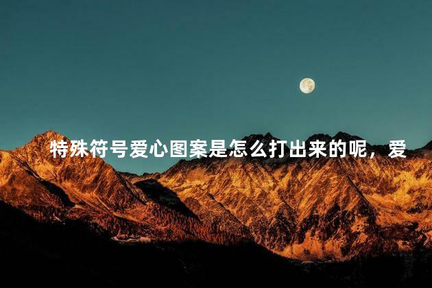 特殊符号爱心图案是怎么打出来的呢，爱心符号特殊符号怎么打
