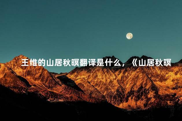 王维的山居秋暝翻译是什么，《山居秋暝》王维翻译