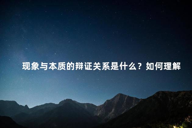 现象与本质的辩证关系是什么？如何理解，现象与本质的辩证关系是什么举例