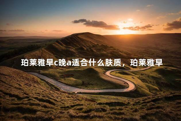 珀莱雅早c晚a适合什么肤质，珀莱雅早c晚a适合什么年龄