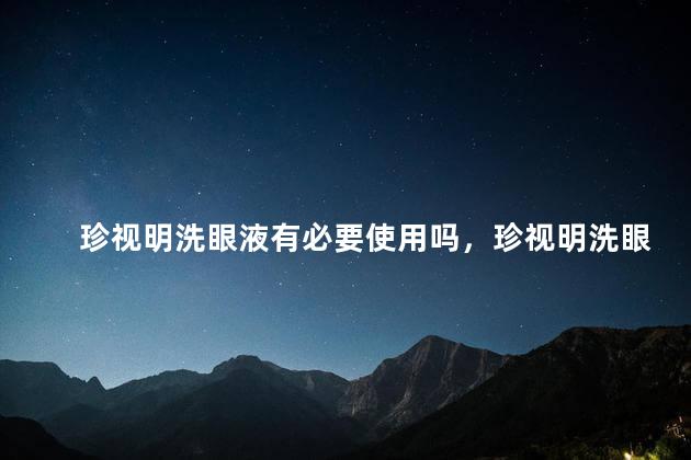 珍视明洗眼液有必要使用吗，珍视明洗眼液有必要使用吗