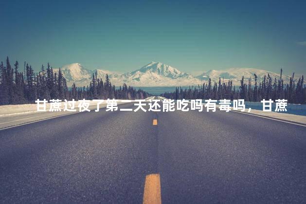甘蔗过夜了第二天还能吃吗有毒吗，甘蔗过夜了第二天还能吃吗有毒吗