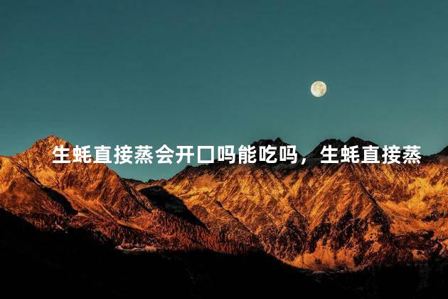 生蚝直接蒸会开囗吗能吃吗，生蚝直接蒸会开囗吗能吃吗