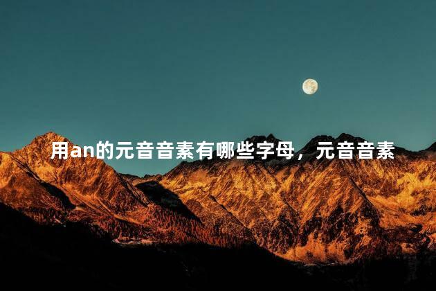 用an的元音音素有哪些字母，元音音素有哪些字母an